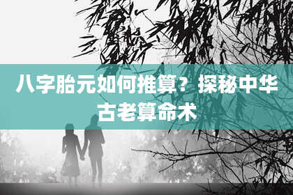 八字胎元如何推算？探秘中华古老算命术