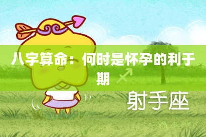 八字算命:何时是怀孕的利于期