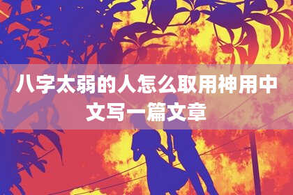 八字太弱的人怎么取用神用中文写一篇文章