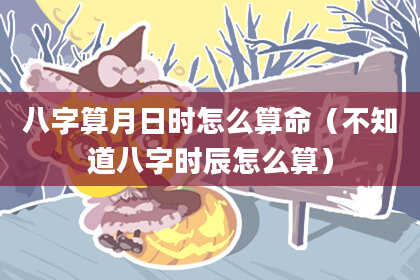 八字算月日时怎么算命(不知道八字时辰怎么算)