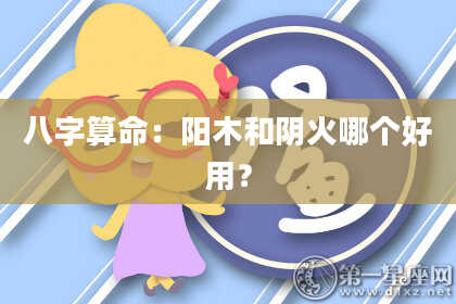 八字算命：阳木和阴火哪个好用？