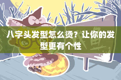 八字头发型怎么烫？让你的发型更有个性