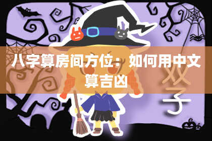 八字算房间方位:如何用中文算吉凶