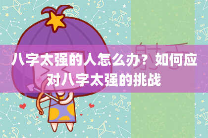 八字太强的人怎么办?如何应对八字太强的挑战