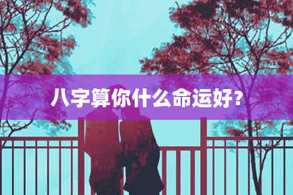 八字算你什么命运好?