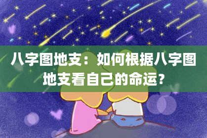 八字图地支：如何根据八字图地支看自己的命运？