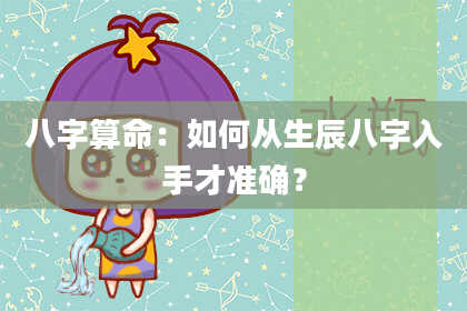 八字算命：如何从生辰八字入手才准确？