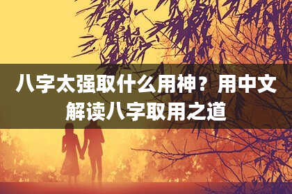 八字太强取什么用神?用中文解读八字取用之道