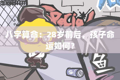 八字算命:28岁前后,孩子命运如何?