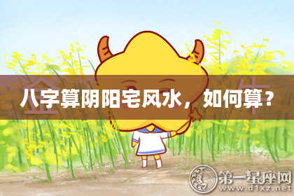 八字算阴阳宅风水,如何算?