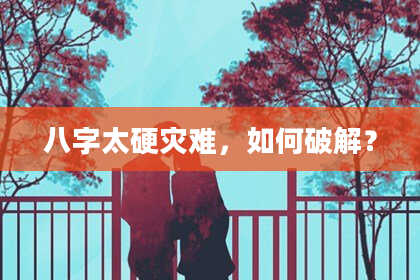 八字太硬灾难，如何破解？