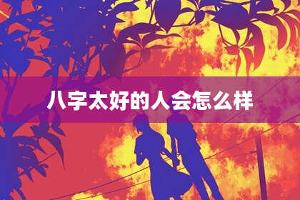 八字太好的人会怎么样