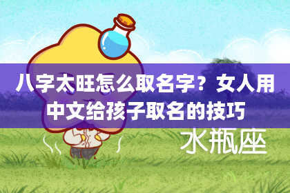 八字太旺怎么取名字？女人用中文给孩子取名的技巧
