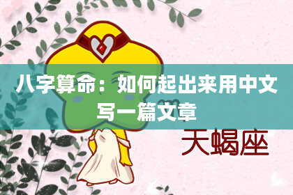 八字算命：如何起出来用中文写一篇文章