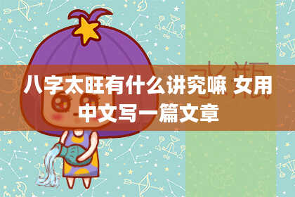 八字太旺有什么讲究嘛 女用中文写一篇文章