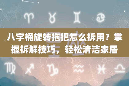 八字桶旋转拖把怎么拆用？掌握拆解技巧，轻松清洁家居