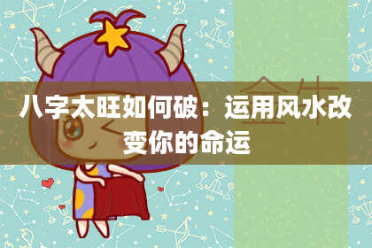 八字太旺如何破：运用风水改变你的命运
