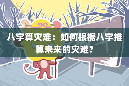 八字算灾难:如何根据八字推算未来的灾难?