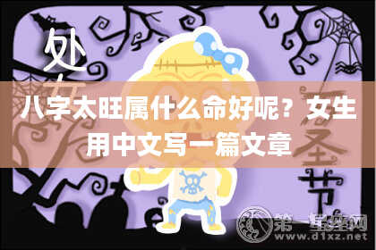 八字太旺属什么命好呢？女生用中文写一篇文章