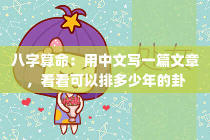 八字算命：用中文写一篇文章，看看可以排多少年的卦