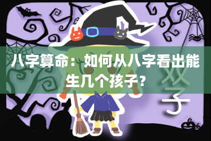 八字算命：如何从八字看出能生几个孩子？