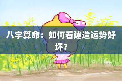 八字算命：如何看建造运势好坏？