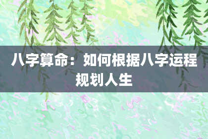八字算命：如何根据八字运程规划人生