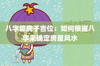 八字算房子吉位:如何根据八字来确定房屋风水