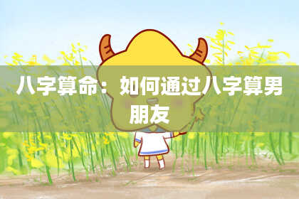 八字算命：如何通过八字算男朋友