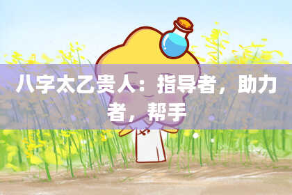 八字太乙贵人：指导者，助力者，帮手