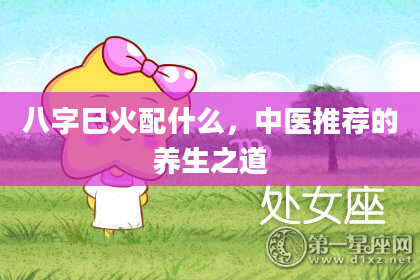八字巳火配什么，中医推荐的养生之道