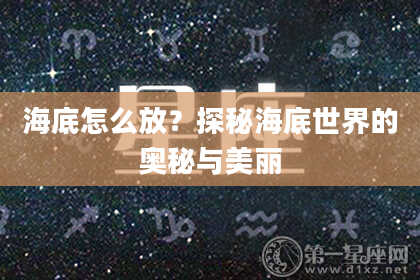 海底怎么放?探秘海底世界的奥秘与美丽