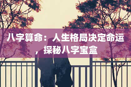八字算命：人生格局决定命运，探秘八字宝盒