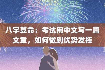 八字算命：考试用中文写一篇文章，如何做到优势发挥