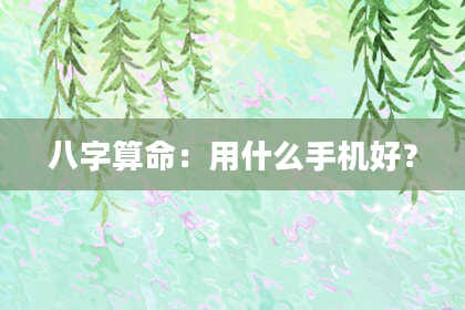 八字算命：用什么手机好？