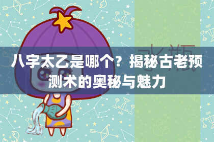 八字太乙是哪个？揭秘古老预测术的奥秘与魅力