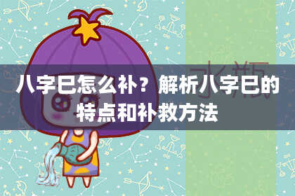八字巳怎么补?解析八字巳的特点和补救方法