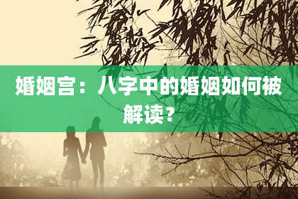 婚姻宫:八字中的婚姻如何被解读?