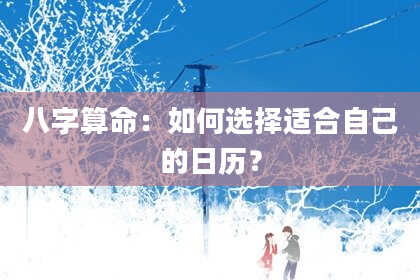 八字算命：如何选择适合自己的日历？