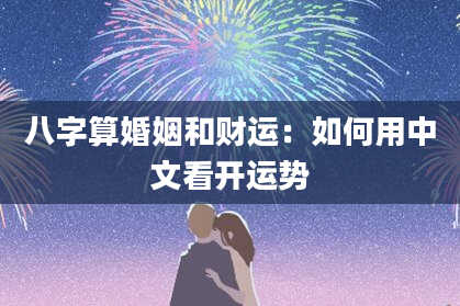八字算婚姻和财运:如何用中文看开运势