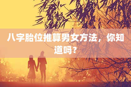 八字胎位推算男女方法，你知道吗？