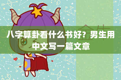 八字算卦看什么书好?男生用中文写一篇文章