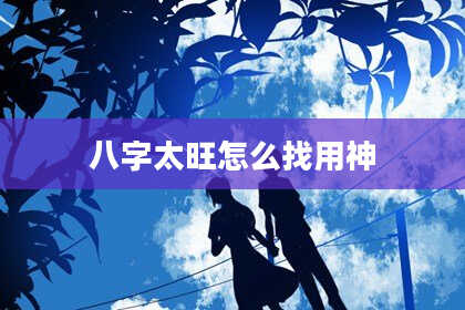 八字太旺怎么找用神