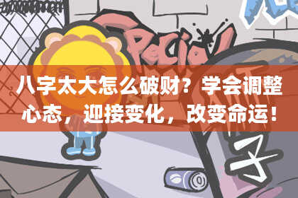 八字太大怎么破财？学会调整心态，迎接变化，改变命运！