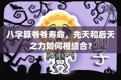 八字算爷爷寿命,先天和后天之力如何相结合?
