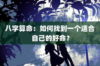 八字算命：如何找到一个适合自己的好命？