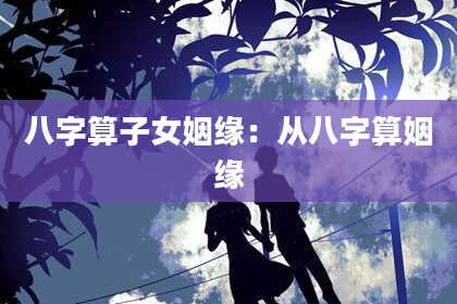八字算子女姻缘:从八字算姻缘