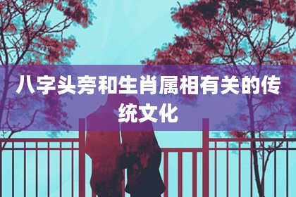 八字头旁和生肖属相有关的传统文化