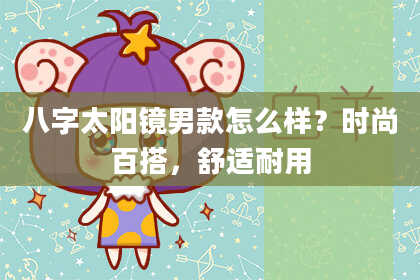 八字太阳镜男款怎么样？时尚百搭，舒适耐用