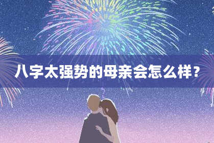 八字太强势的母亲会怎么样？